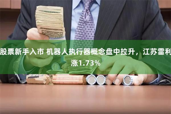 股票新手入市 机器人执行器概念盘中拉升，江苏雷利涨1.73%
