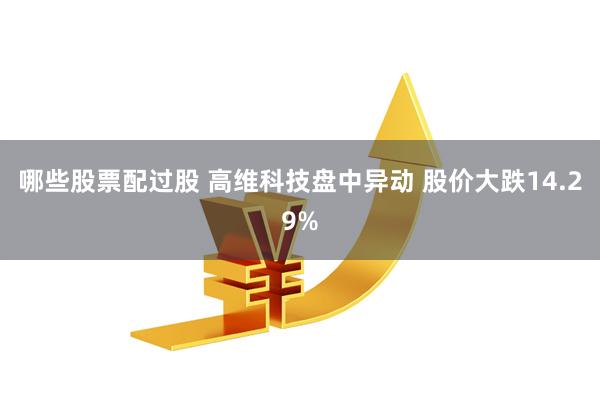 哪些股票配过股 高维科技盘中异动 股价大跌14.29%