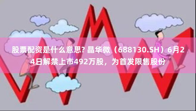 股票配资是什么意思? 晶华微（688130.SH）6月24日解禁上市492万股，为首发限售股份