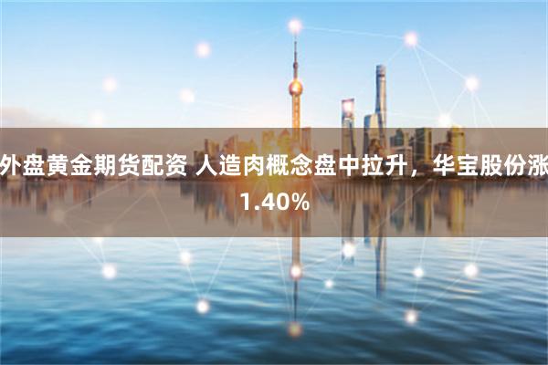 外盘黄金期货配资 人造肉概念盘中拉升,华宝股份涨1.40%