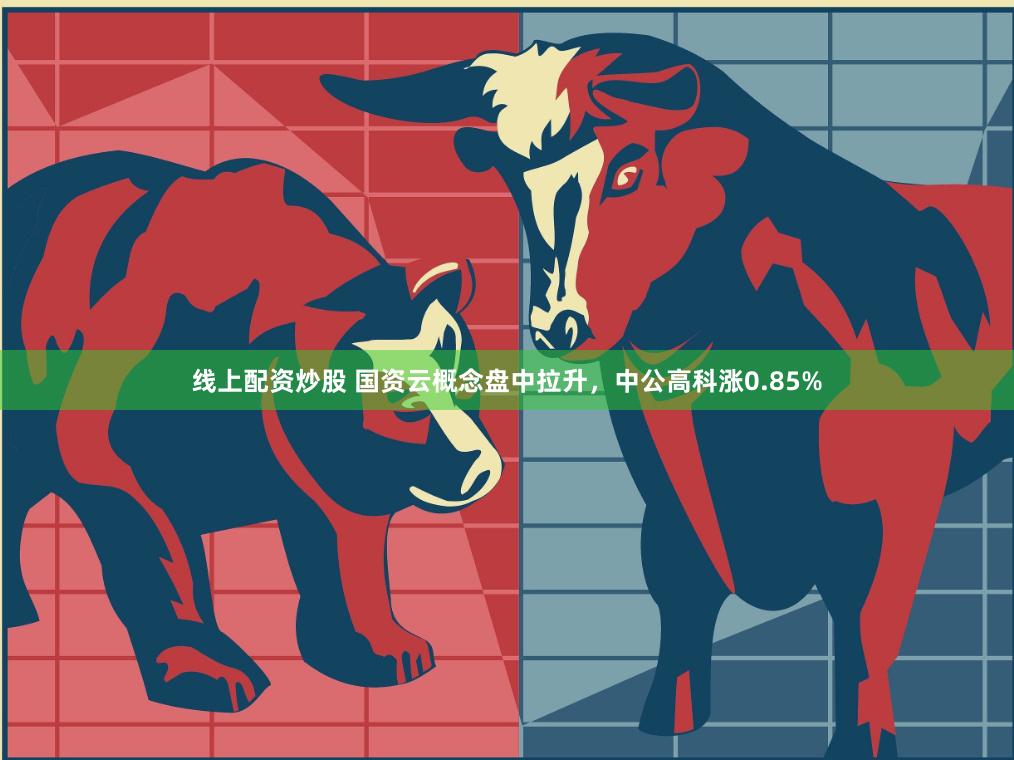 线上配资炒股 国资云概念盘中拉升，中公高科涨0.85%