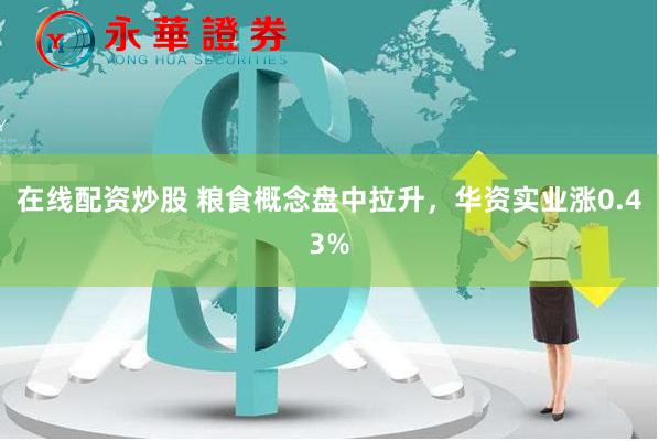 在线配资炒股 粮食概念盘中拉升，华资实业涨0.43%