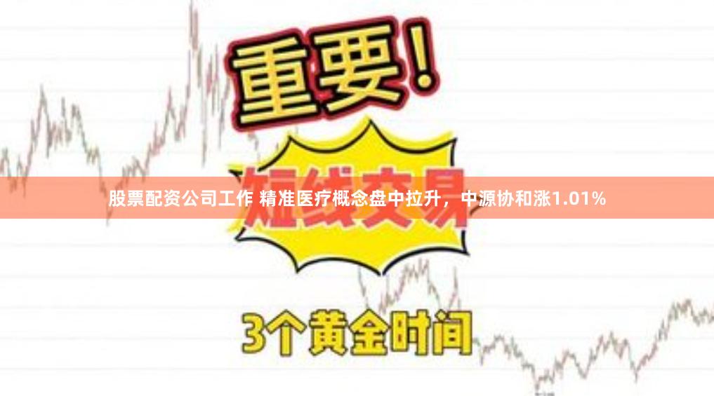 股票配资公司工作 精准医疗概念盘中拉升，中源协和涨1.01%