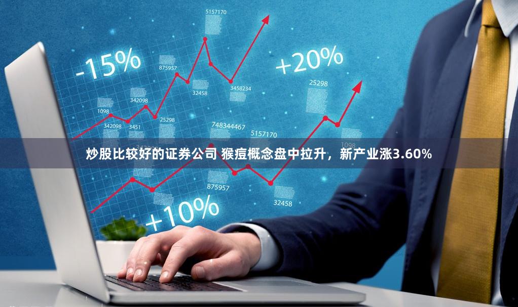 炒股比较好的证券公司 猴痘概念盘中拉升，新产业涨3.60%
