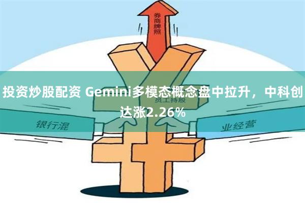 投资炒股配资 Gemini多模态概念盘中拉升，中科创达涨2.26%