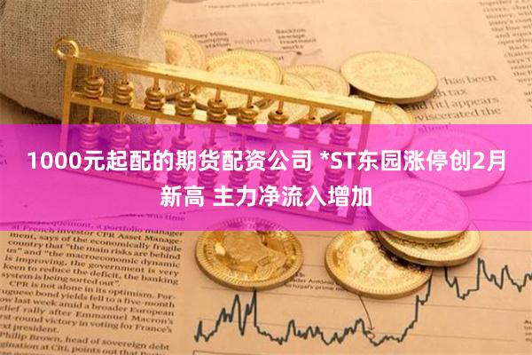 1000元起配的期货配资公司 *ST东园涨停创2月新高 主力净流入增加