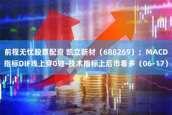 前程无忧股票配资 凯立新材(688269):MACD指标DIF线上穿0轴-技术指标上后市看多(06-17)
