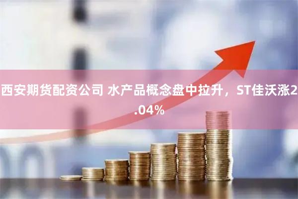 西安期货配资公司 水产品概念盘中拉升，ST佳沃涨2.04%