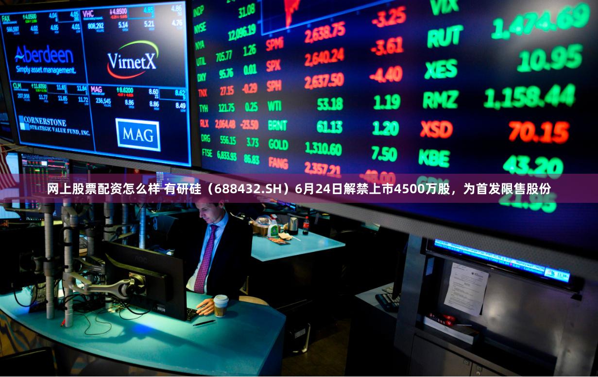 网上股票配资怎么样 有研硅（688432.SH）6月24日解禁上市4500万股，为首发限售股份
