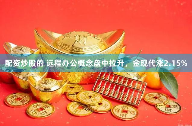 配资炒股的 远程办公概念盘中拉升，金现代涨2.15%