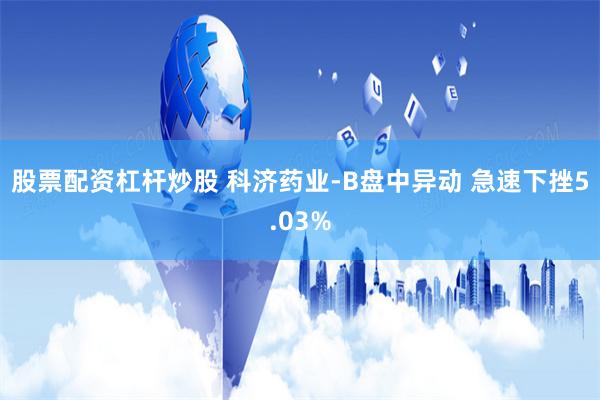 股票配资杠杆炒股 科济药业-B盘中异动 急速下挫5.03%