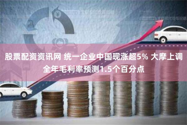 股票配资资讯网 统一企业中国现涨超5% 大摩上调全年毛利率预测1.5个百分点
