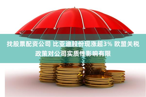 找股票配资公司 比亚迪股份现涨超3% 欧盟关税政策对公司实质性影响有限