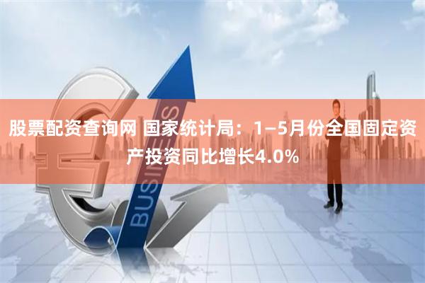 股票配资查询网 国家统计局：1—5月份全国固定资产投资同比增长4.0%