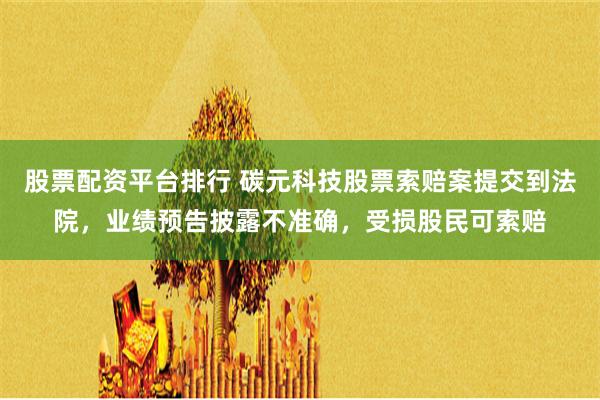 股票配资平台排行 碳元科技股票索赔案提交到法院，业绩预告披露不准确，受损股民可索赔