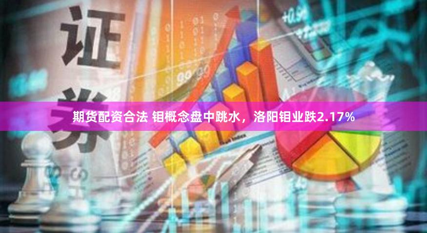 期货配资合法 钼概念盘中跳水，洛阳钼业跌2.17%