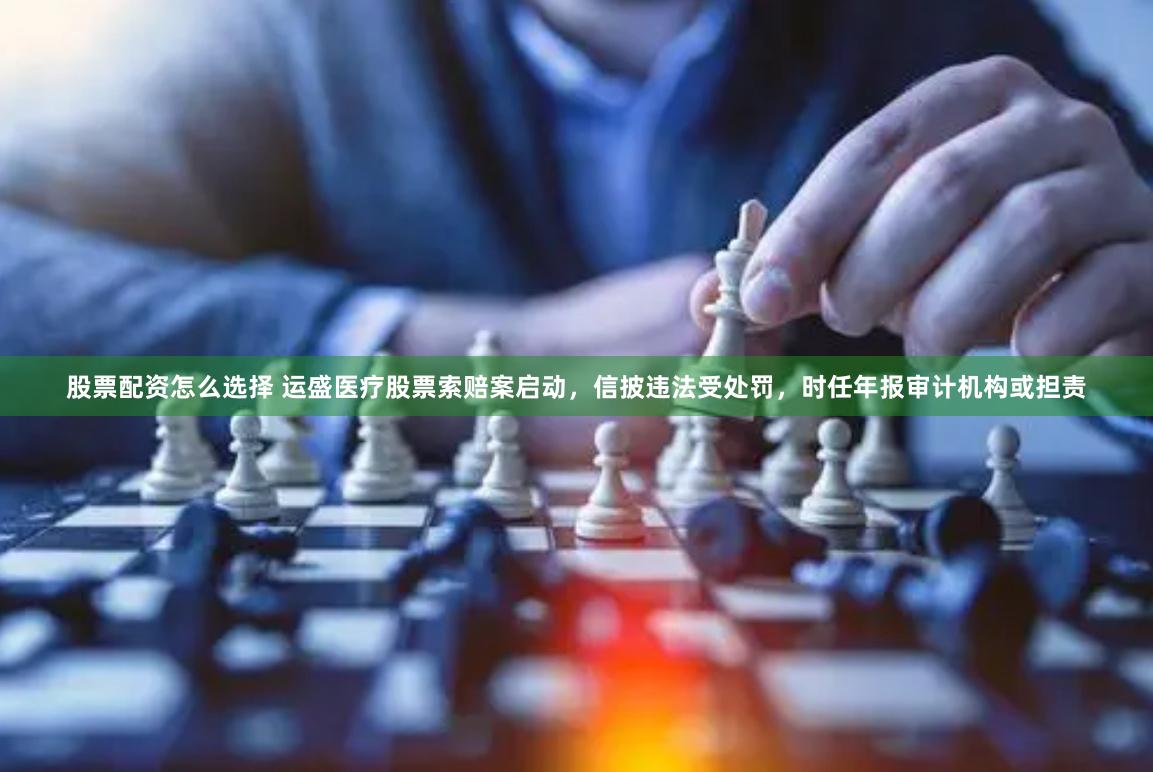 股票配资怎么选择 运盛医疗股票索赔案启动，信披违法受处罚，时任年报审计机构或担责