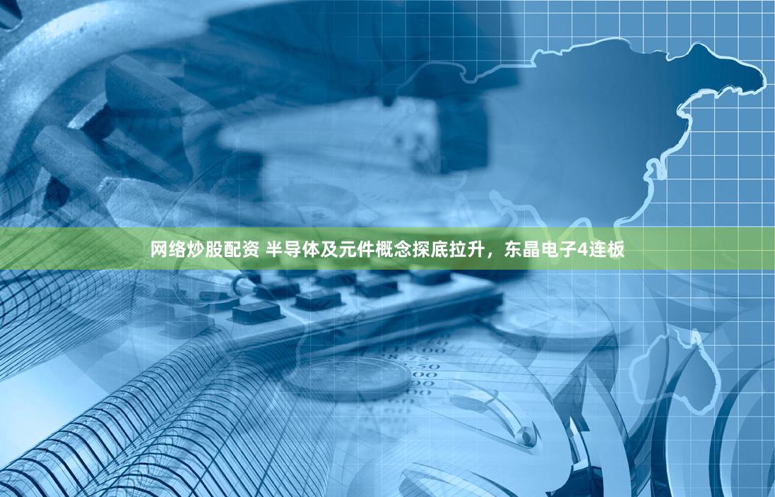 网络炒股配资 半导体及元件概念探底拉升，东晶电子4连板