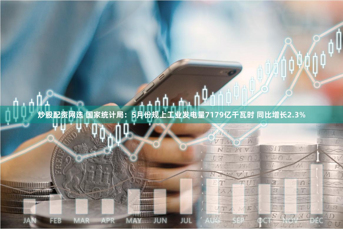 炒股配资网选 国家统计局：5月份规上工业发电量7179亿千瓦时 同比增长2.3%