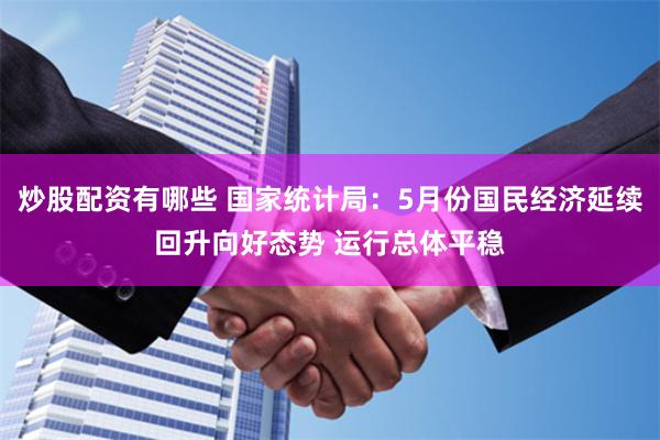 炒股配资有哪些 国家统计局：5月份国民经济延续回升向好态势 运行总体平稳