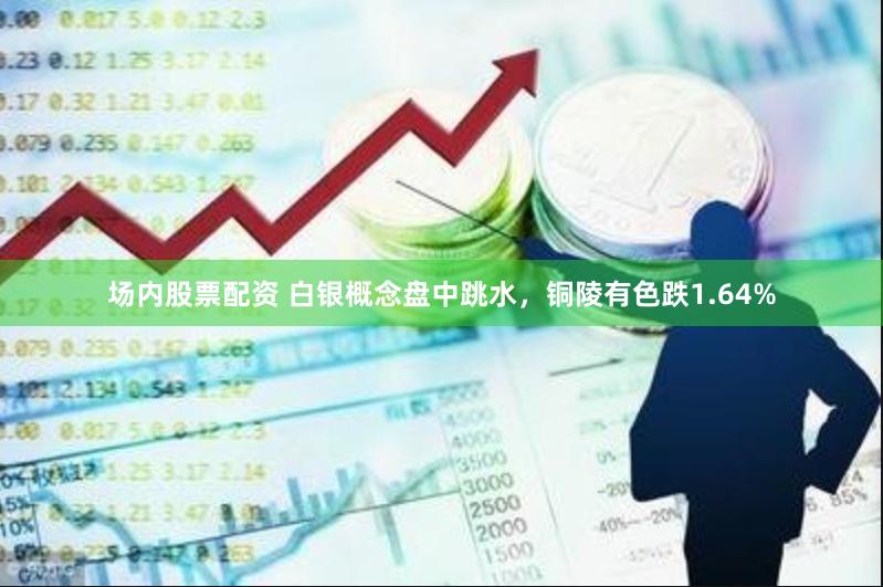 场内股票配资 白银概念盘中跳水,铜陵有色跌1.64%