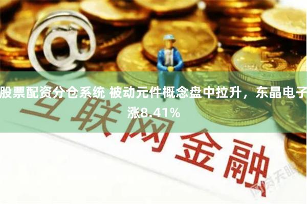 股票配资分仓系统 被动元件概念盘中拉升，东晶电子涨8.41%