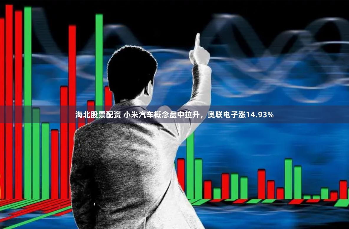 海北股票配资 小米汽车概念盘中拉升，奥联电子涨14.93%