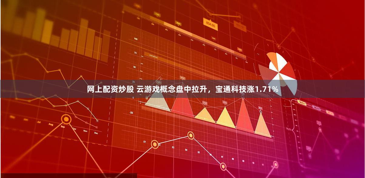 网上配资炒股 云游戏概念盘中拉升,宝通科技涨1.71%