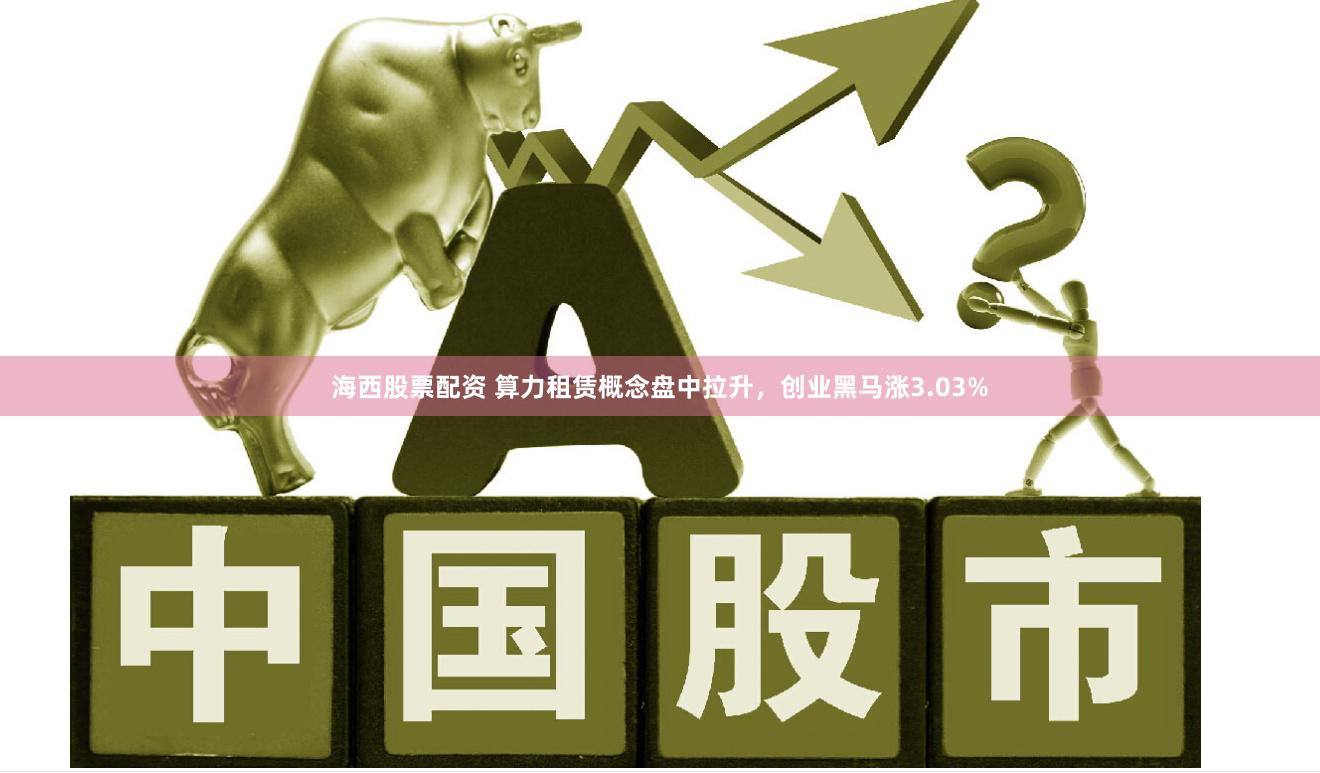 海西股票配资 算力租赁概念盘中拉升，创业黑马涨3.03%