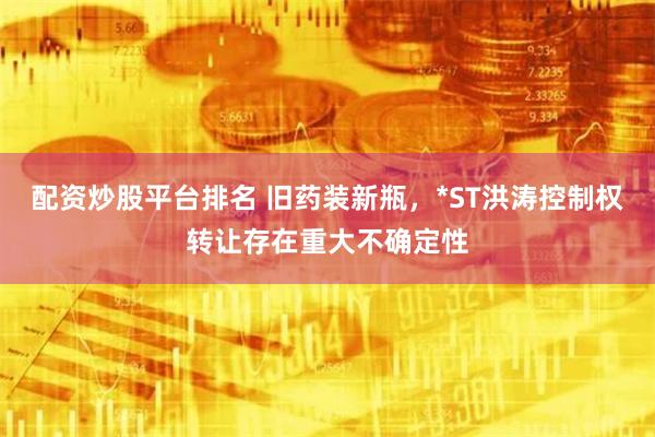 配资炒股平台排名 旧药装新瓶，*ST洪涛控制权转让存在重大不确定性