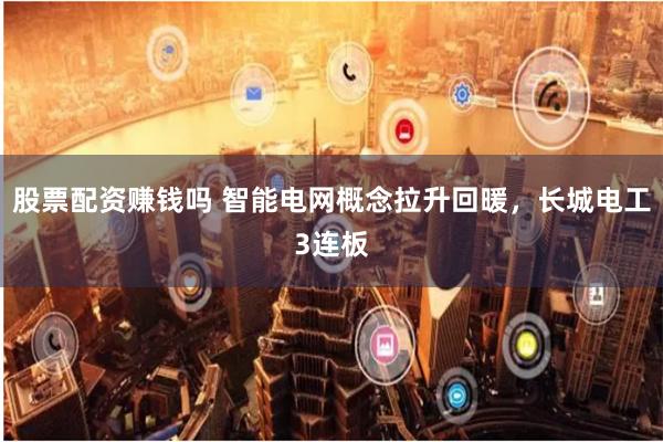股票配资赚钱吗 智能电网概念拉升回暖，长城电工3连板