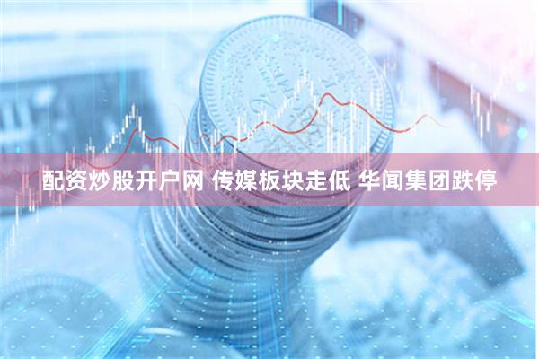 配资炒股开户网 传媒板块走低 华闻集团跌停