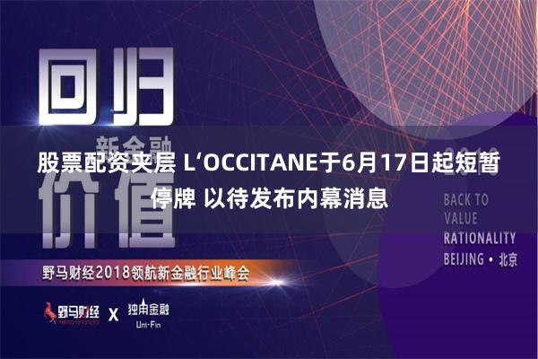 股票配资夹层 L‘OCCITANE于6月17日起短暂停牌 以待发布内幕消息
