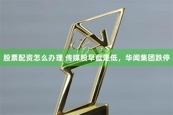 股票配资怎么办理 传媒股早盘走低，华闻集团跌停
