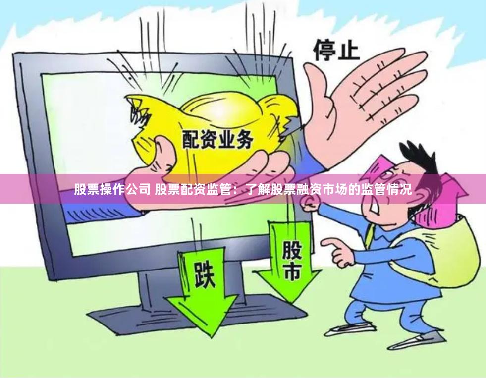 股票操作公司 股票配资监管：了解股票融资市场的监管情况