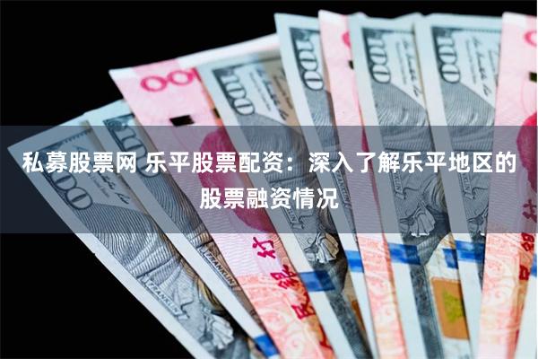 私募股票网 乐平股票配资：深入了解乐平地区的股票融资情况