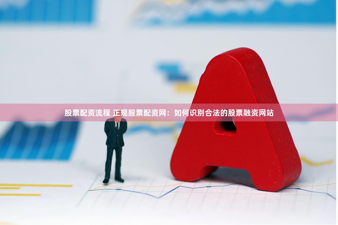 股票配资流程 正规股票配资网：如何识别合法的股票融资网站