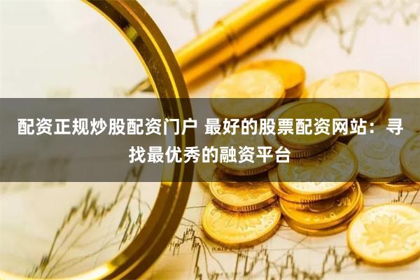 配资正规炒股配资门户 最好的股票配资网站：寻找最优秀的融资平台