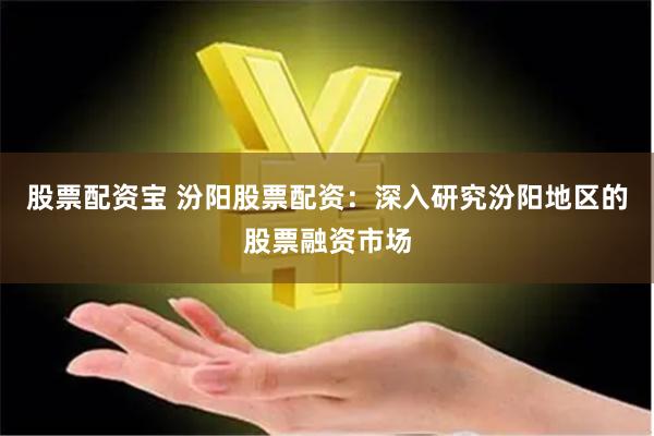 股票配资宝 汾阳股票配资：深入研究汾阳地区的股票融资市场