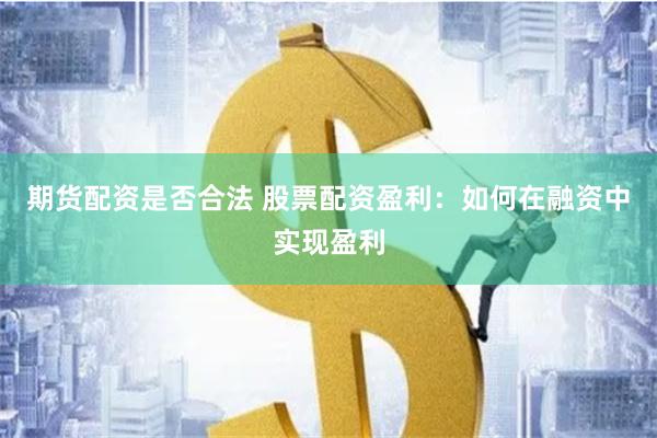 期货配资是否合法 股票配资盈利：如何在融资中实现盈利
