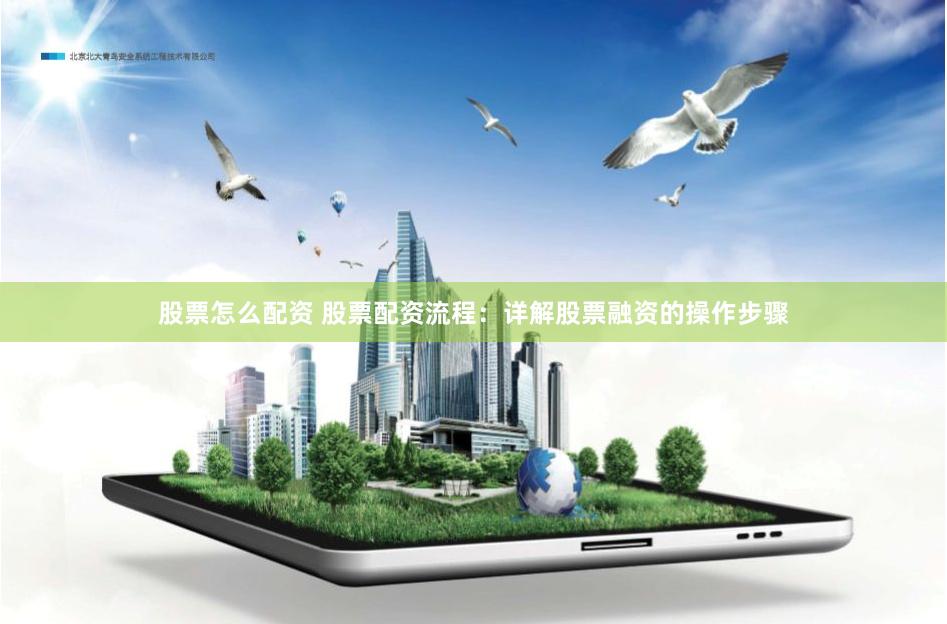 股票怎么配资 股票配资流程：详解股票融资的操作步骤