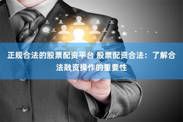 正规合法的股票配资平台 股票配资合法：了解合法融资操作的重要性