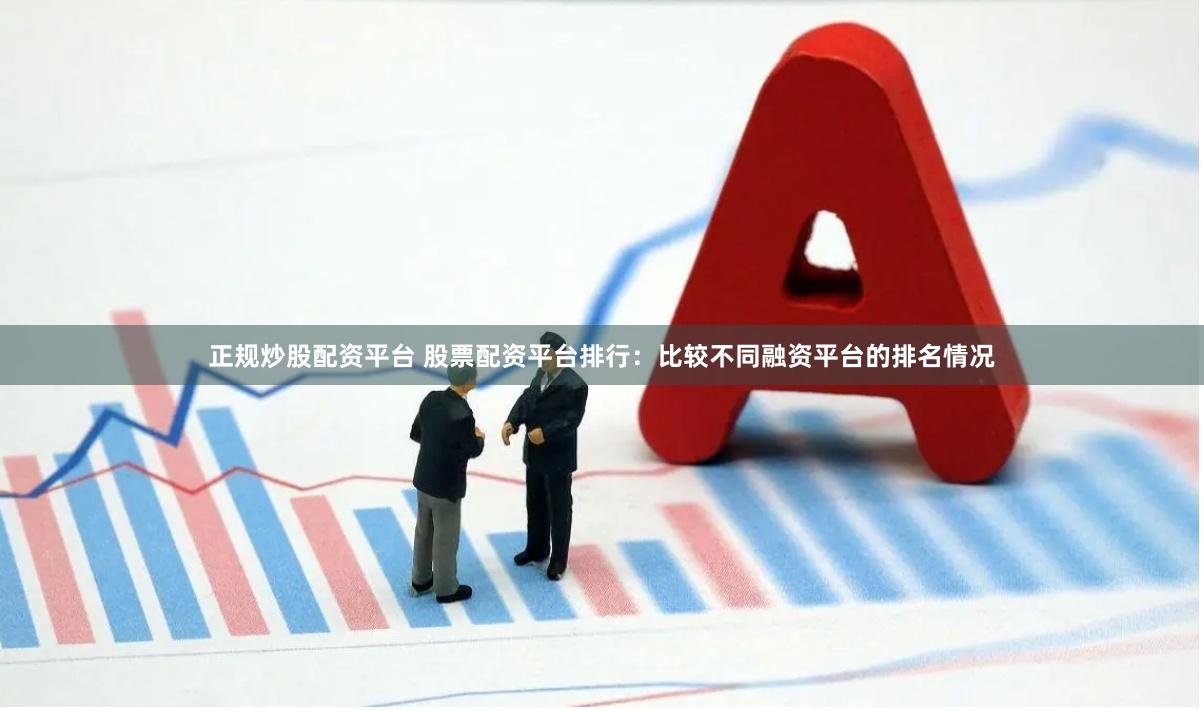 正规炒股配资平台 股票配资平台排行：比较不同融资平台的排名情况