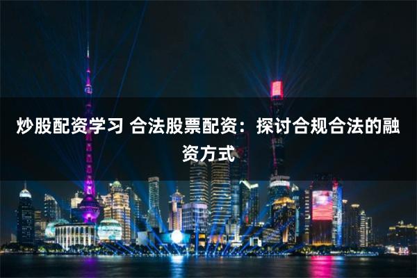 炒股配资学习 合法股票配资：探讨合规合法的融资方式