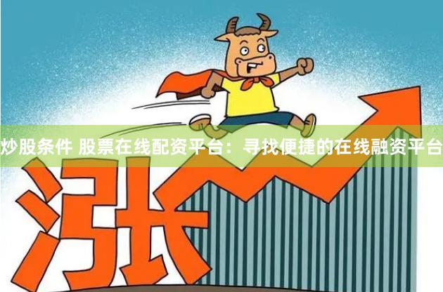 炒股条件 股票在线配资平台：寻找便捷的在线融资平台