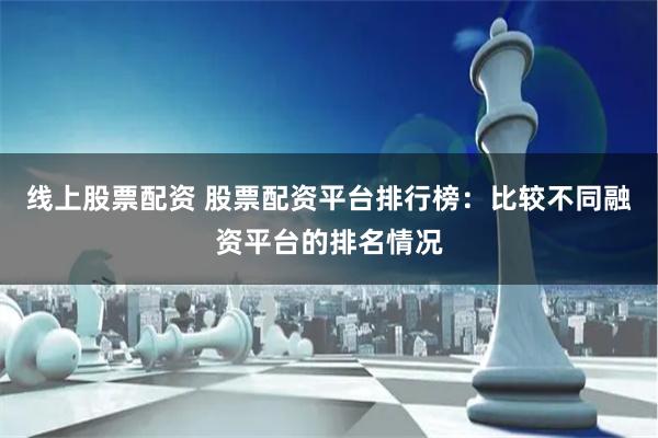 线上股票配资 股票配资平台排行榜：比较不同融资平台的排名情况