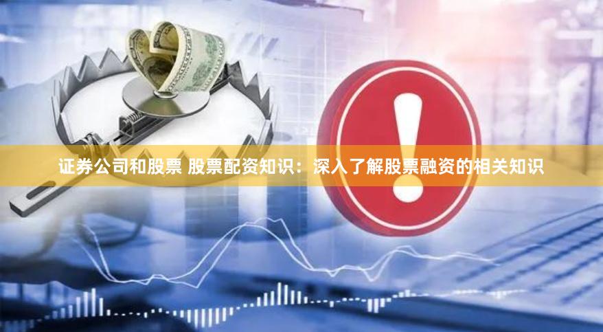 证券公司和股票 股票配资知识：深入了解股票融资的相关知识