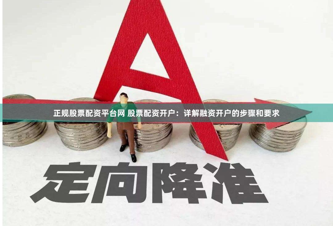 正规股票配资平台网 股票配资开户：详解融资开户的步骤和要求