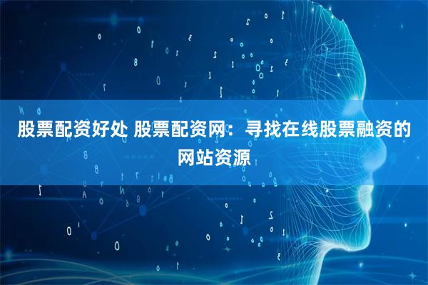 股票配资好处 股票配资网：寻找在线股票融资的网站资源