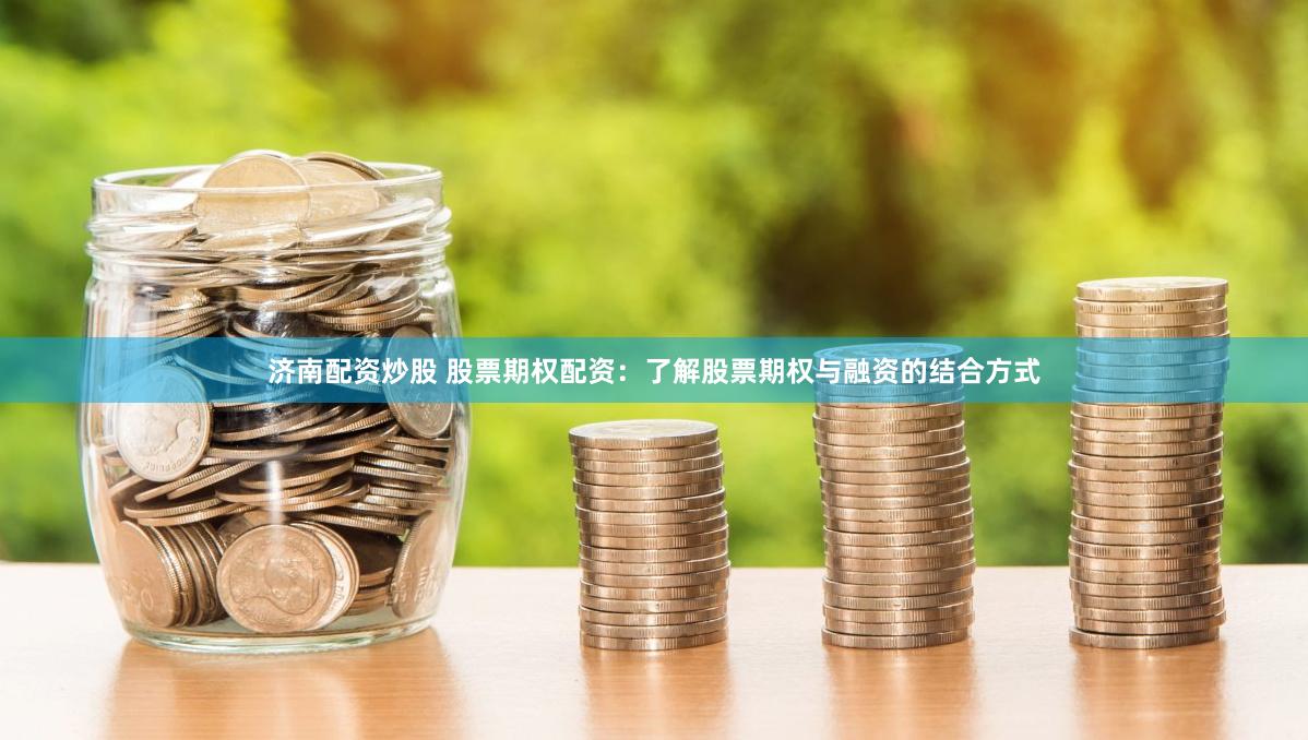 济南配资炒股 股票期权配资：了解股票期权与融资的结合方式